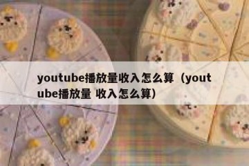 youtube播放量收入怎么算（youtube播放量 收入怎么算）
