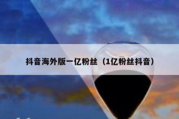 抖音海外版一亿粉丝（1亿粉丝抖音）