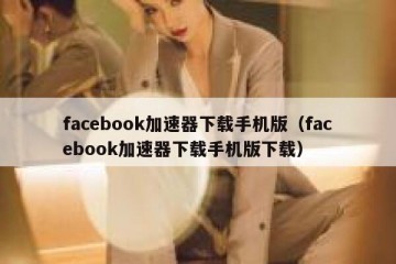 facebook加速器下载手机版（facebook加速器下载手机版下载）