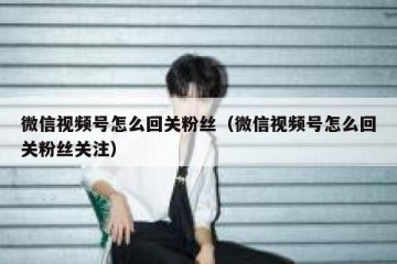 微信视频号怎么回关粉丝（微信视频号怎么回关粉丝关注）