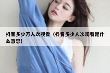 抖音多少万人次观看（抖音多少人次观看是什么意思）