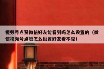视频号点赞微信好友能看到吗怎么设置的（微信视频号点赞怎么设置好友看不见）