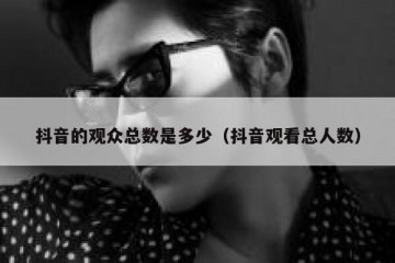 抖音的观众总数是多少（抖音观看总人数）