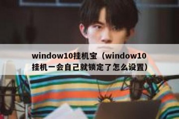 window10挂机宝（window10挂机一会自己就锁定了怎么设置）