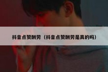 抖音点赞酬劳（抖音点赞酬劳是真的吗）
