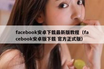 facebook安卓下载最新版教程（facebook安卓版下载 官方正式版）