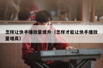 怎样让快手播放量提升（怎样才能让快手播放量增高）