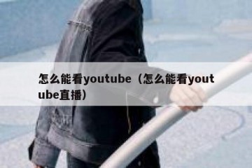 怎么能看youtube（怎么能看youtube直播）