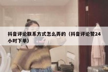 抖音评论联系方式怎么弄的（抖音评论赞24小时下单）