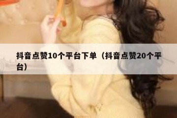 抖音点赞10个平台下单（抖音点赞20个平台）