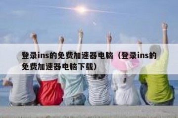登录ins的免费加速器电脑（登录ins的免费加速器电脑下载）