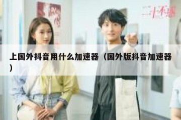 上国外抖音用什么加速器（国外版抖音加速器）