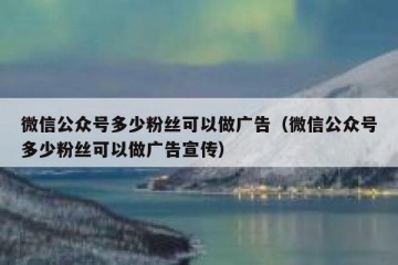 微信公众号多少粉丝可以做广告（微信公众号多少粉丝可以做广告宣传）