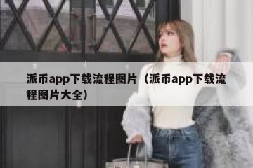 派币app下载流程图片（派币app下载流程图片大全）
