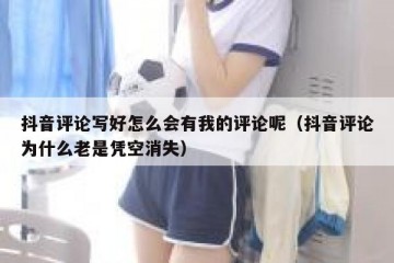 抖音评论写好怎么会有我的评论呢（抖音评论为什么老是凭空消失）