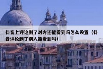 抖音上评论删了对方还能看到吗怎么设置（抖音评论删了别人能看到吗）