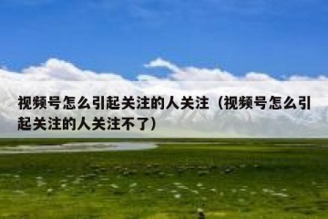 视频号怎么引起关注的人关注（视频号怎么引起关注的人关注不了）