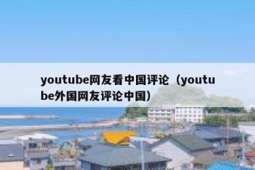 youtube网友看中国评论（youtube外国网友评论中国）