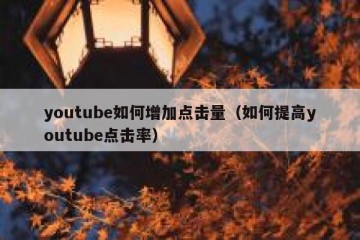 youtube如何增加点击量（如何提高youtube点击率）