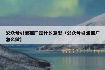 公众号引流推广是什么意思（公众号引流推广怎么做）