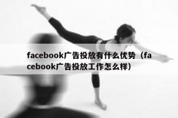 facebook广告投放有什么优势（facebook广告投放工作怎么样）