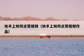 快手上如何点赞视频(快手上如何点赞视频作品)