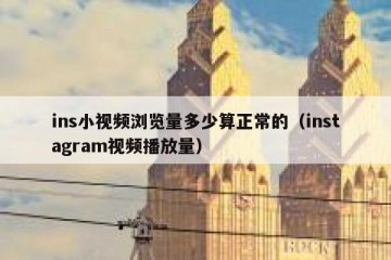 ins小视频浏览量多少算正常的（instagram视频播放量）