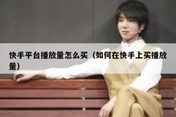 快手平台播放量怎么买（如何在快手上买播放量）