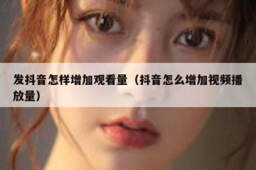 发抖音怎样增加观看量（抖音怎么增加视频播放量）