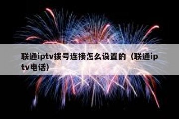 联通iptv拨号连接怎么设置的（联通iptv电话）