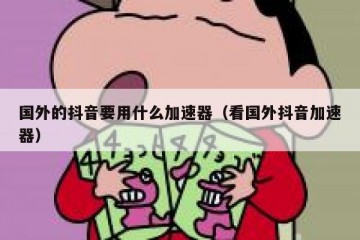 国外的抖音要用什么加速器（看国外抖音加速器）