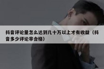抖音评论量怎么达到几十万以上才有收益（抖音多少评论率合格）