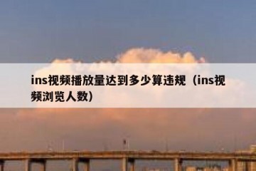 ins视频播放量达到多少算违规（ins视频浏览人数）