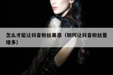 怎么才能让抖音粉丝暴涨（如何让抖音粉丝量增多）