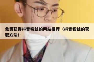 免费获得抖音粉丝的网站推荐（抖音粉丝的获取方法）