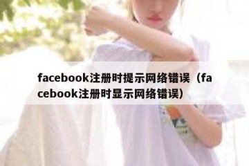 facebook注册时提示网络错误（facebook注册时显示网络错误）
