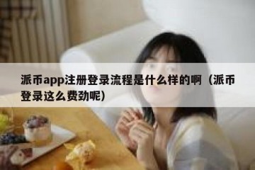 派币app注册登录流程是什么样的啊（派币登录这么费劲呢）