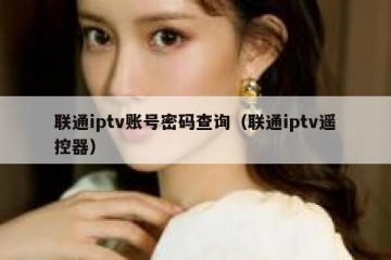 联通iptv账号密码查询（联通iptv遥控器）