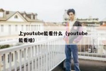 上youtube能看什么（youtube能看啥）