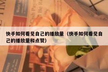 快手如何看见自己的播放量（快手如何看见自己的播放量和点赞）