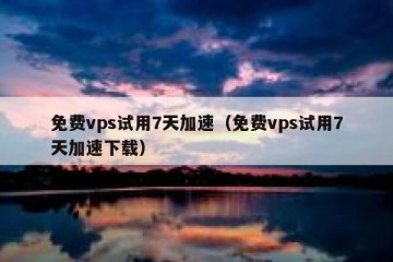 免费vps试用7天加速（免费vps试用7天加速下载）