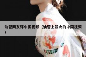 油管网友评中国视频（油管上最火的中国视频）