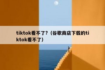 tiktok看不了?（谷歌商店下载的tiktok看不了）