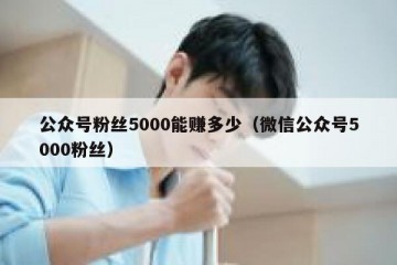公众号粉丝5000能赚多少（微信公众号5000粉丝）