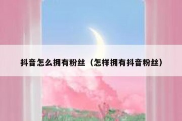 抖音怎么拥有粉丝（怎样拥有抖音粉丝）
