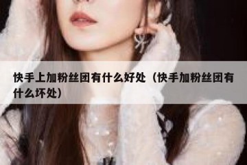 快手上加粉丝团有什么好处(快手加粉丝团有什么坏处)