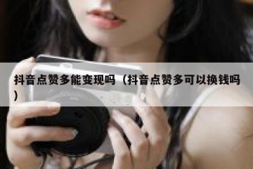 抖音点赞多能变现吗（抖音点赞多可以换钱吗）