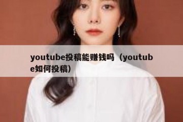 youtube投稿能赚钱吗（youtube如何投稿）
