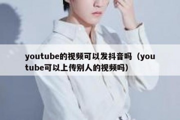 youtube的视频可以发抖音吗（youtube可以上传别人的视频吗）
