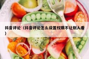 抖音评论（抖音评论怎么设置权限不让别人看）
